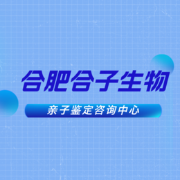 合肥10所本地入学亲子鉴定流程及费用（附2024年机构地址）